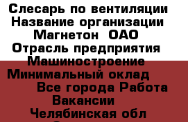 Слесарь по вентиляции › Название организации ­ Магнетон, ОАО › Отрасль предприятия ­ Машиностроение › Минимальный оклад ­ 20 000 - Все города Работа » Вакансии   . Челябинская обл.,Златоуст г.